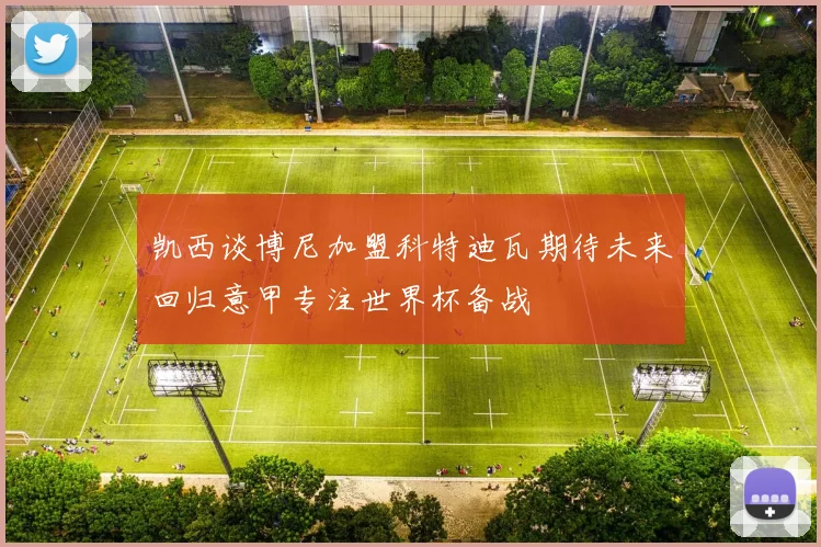 凯西谈博尼加盟科特迪瓦期待未来回归意甲专注世界杯备战