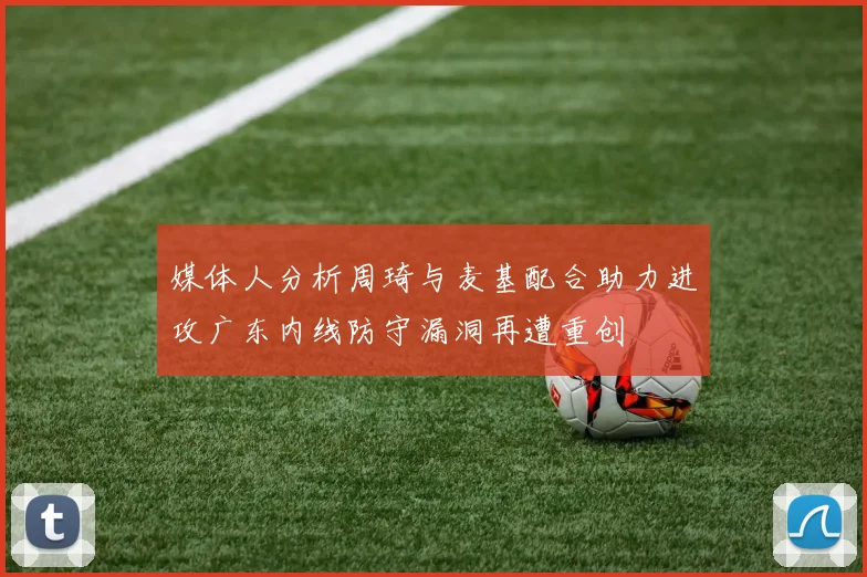 媒体人分析周琦与麦基配合助力进攻广东内线防守漏洞再遭重创