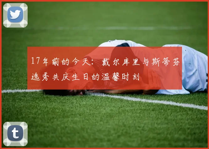 17年前的今天：戴尔库里与斯蒂芬选秀共庆生日的温馨时刻