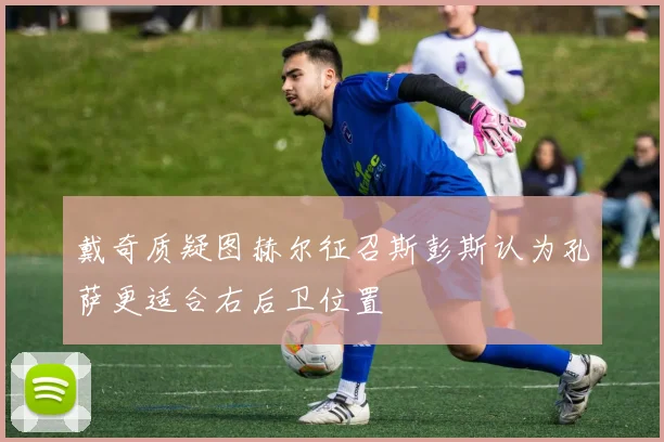 戴奇质疑图赫尔征召斯彭斯认为孔萨更适合右后卫位置