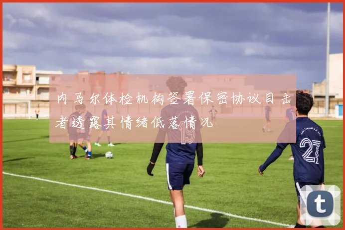 内马尔体检机构签署保密协议目击者透露其情绪低落情况