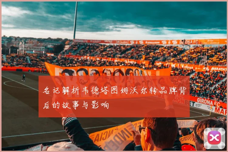 名记解析韦德塔图姆沃尔转品牌背后的故事与影响