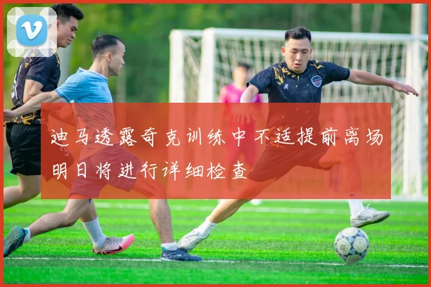 迪马透露奇克训练中不适提前离场明日将进行详细检查