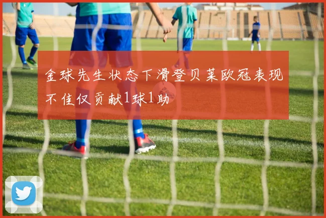 金球先生状态下滑登贝莱欧冠表现不佳仅贡献1球1助