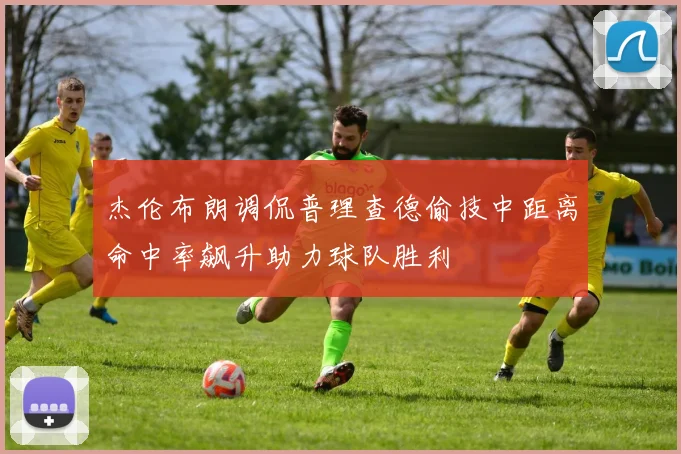 杰伦布朗调侃普理查德偷技中距离命中率飙升助力球队胜利