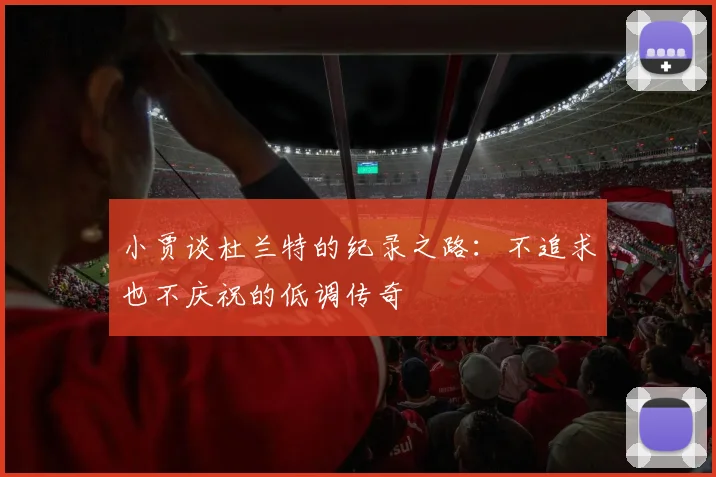小贾谈杜兰特的纪录之路：不追求也不庆祝的低调传奇