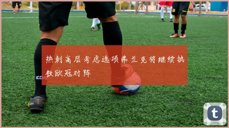 热刺高层考虑选项弗兰克将继续执教欧冠对阵