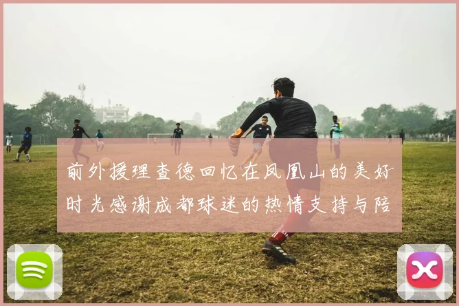前外援理查德回忆在凤凰山的美好时光感谢成都球迷的热情支持与陪伴