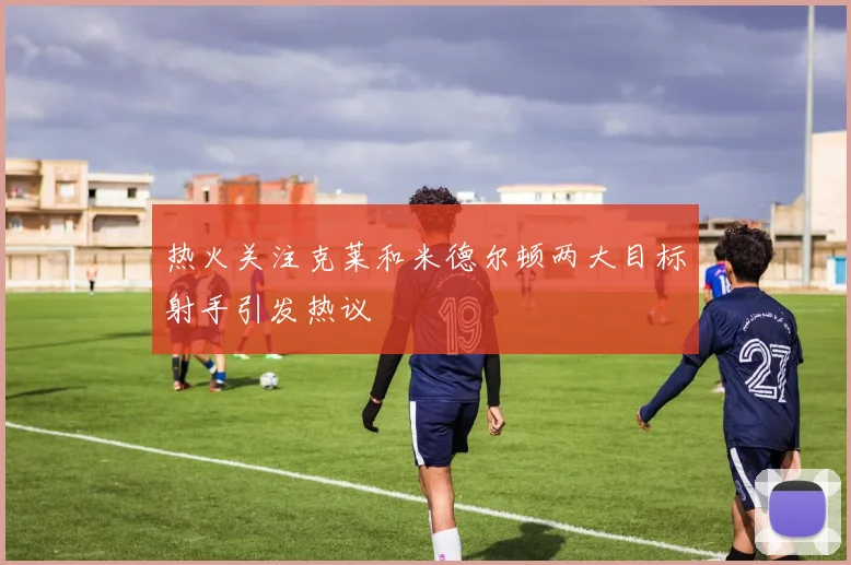 热火关注克莱和米德尔顿两大目标射手引发热议
