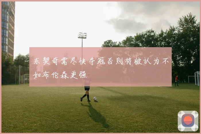 东契奇需尽快夺冠否则将被认为不如布伦森更强