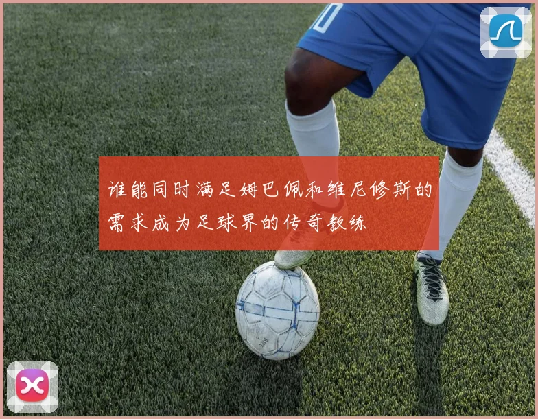 谁能同时满足姆巴佩和维尼修斯的需求成为足球界的传奇教练