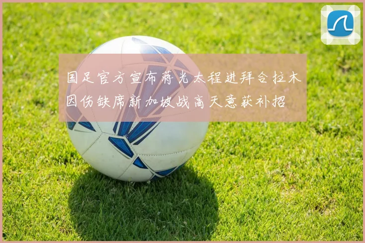 国足官方宣布蒋光太程进拜合拉木因伤缺席新加坡战高天意获补招