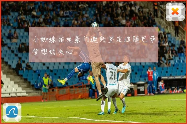 小蜘蛛拒绝豪门邀约坚定追随巴萨梦想的决心