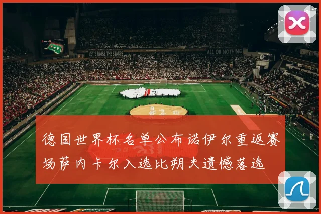 德国世界杯名单公布诺伊尔重返赛场萨内卡尔入选比朔夫遗憾落选