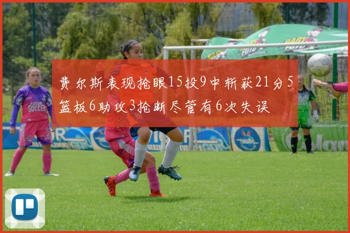 费尔斯表现抢眼15投9中斩获21分5篮板6助攻3抢断尽管有6次失误