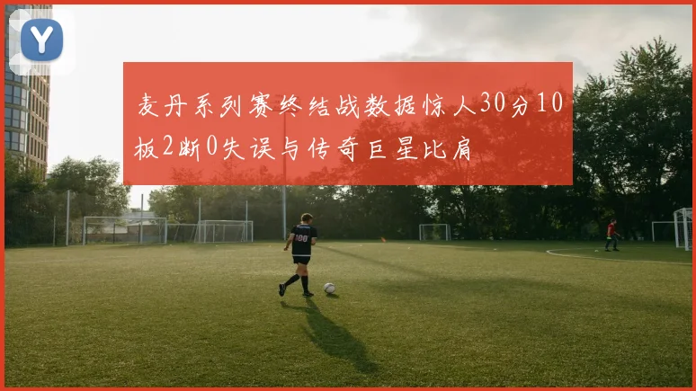 麦丹系列赛终结战数据惊人30分10板2断0失误与传奇巨星比肩