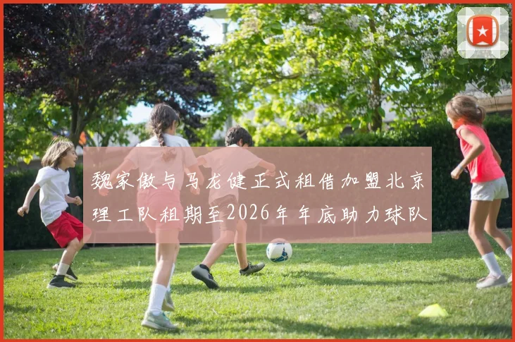 魏家傲与马龙健正式租借加盟北京理工队租期至2026年年底助力球队发展