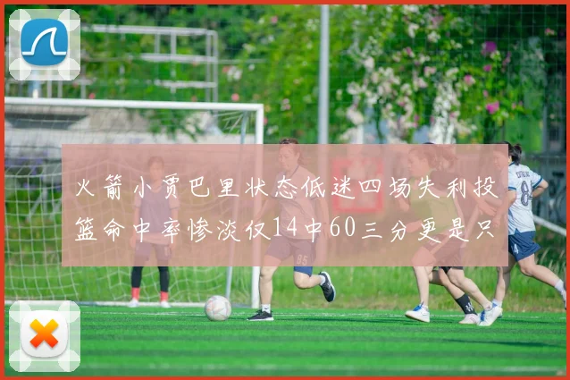 火箭小贾巴里状态低迷四场失利投篮命中率惨淡仅14中60三分更是只有2中27