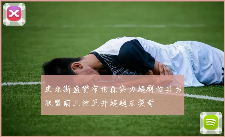 皮尔斯盛赞布伦森实力超群称其为联盟前三控卫并超越东契奇