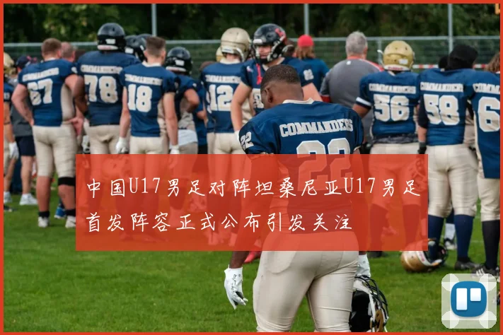 中国U17男足对阵坦桑尼亚U17男足首发阵容正式公布引发关注