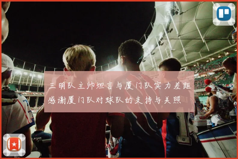 三明队主帅坦言与厦门队实力差距感谢厦门队对球队的支持与关照