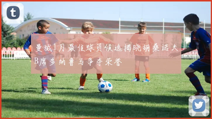 曼城1月最佳球员候选揭晓胡桑诺夫B席多纳鲁马争夺荣誉