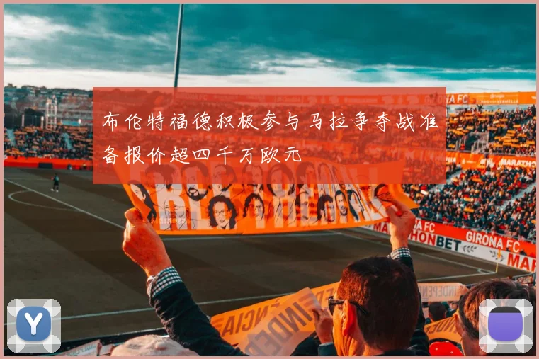布伦特福德积极参与马拉争夺战准备报价超四千万欧元
