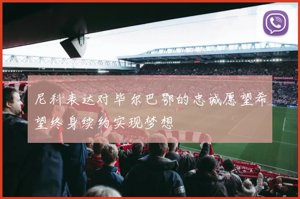 尼科表达对毕尔巴鄂的忠诚愿望希望终身续约实现梦想