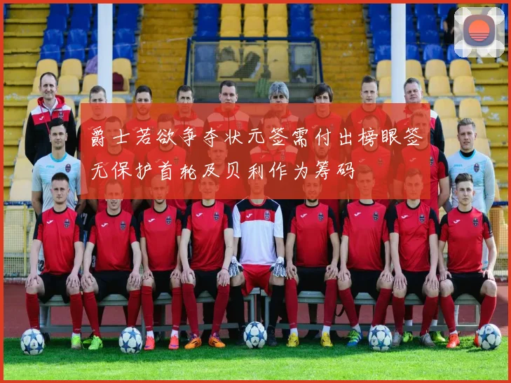 爵士若欲争夺状元签需付出榜眼签无保护首轮及贝利作为筹码